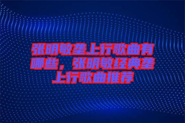 張明敏壟上行歌曲有哪些，張明敏經(jīng)典壟上行歌曲推薦