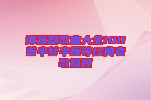 譚詠麟歌曲大全100首半夢半醒等經(jīng)典老歌回顧