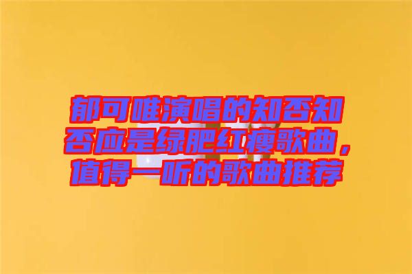 郁可唯演唱的知否知否應是綠肥紅瘦歌曲，值得一聽的歌曲推薦