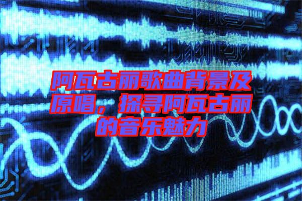 阿瓦古麗歌曲背景及原唱，探尋阿瓦古麗的音樂魅力