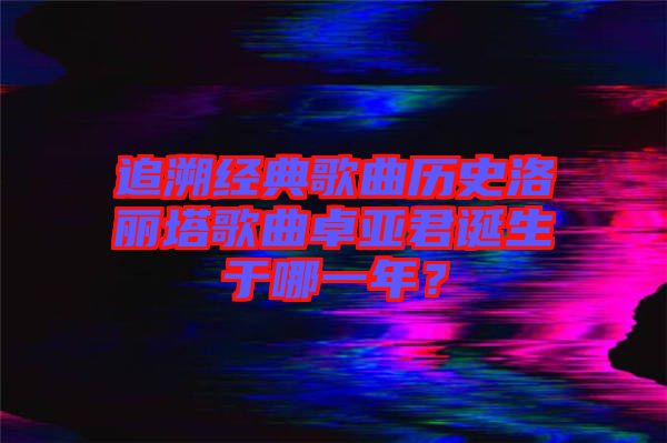 追溯經(jīng)典歌曲歷史洛麗塔歌曲卓亞君誕生于哪一年？