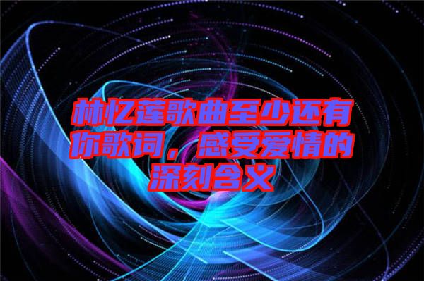 林憶蓮歌曲至少還有你歌詞，感受愛情的深刻含義