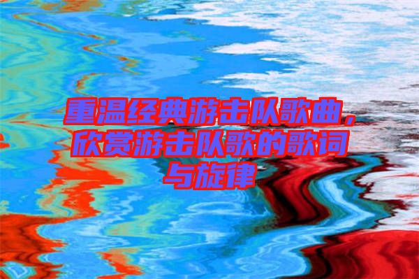 重溫經(jīng)典游擊隊歌曲，欣賞游擊隊歌的歌詞與旋律