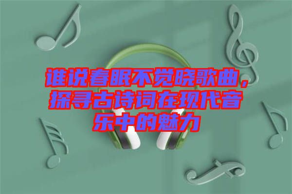 誰說春眠不覺曉歌曲，探尋古詩詞在現(xiàn)代音樂中的魅力