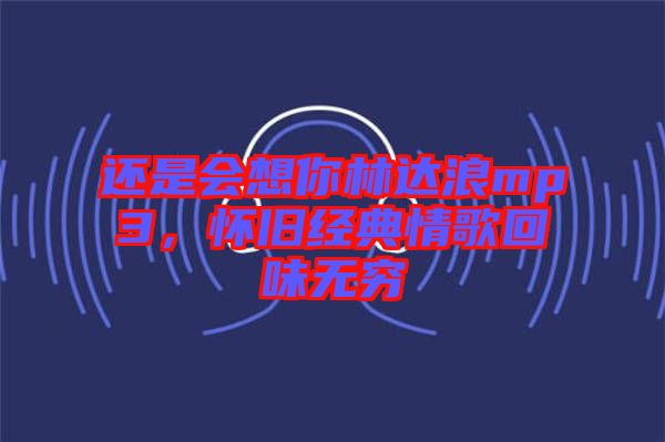 還是會(huì)想你林達(dá)浪mp3，懷舊經(jīng)典情歌回味無窮