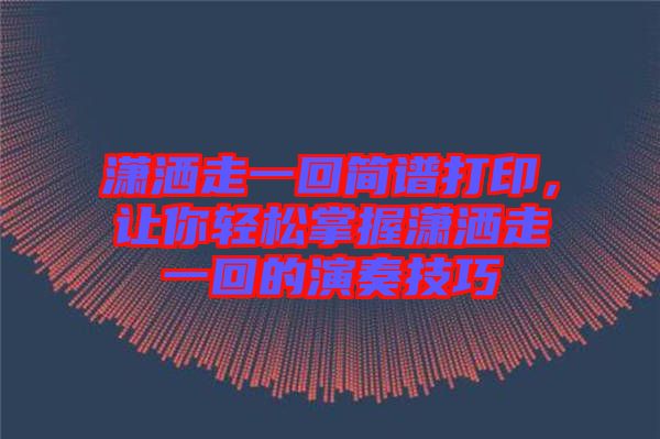 瀟灑走一回簡譜打印，讓你輕松掌握瀟灑走一回的演奏技巧