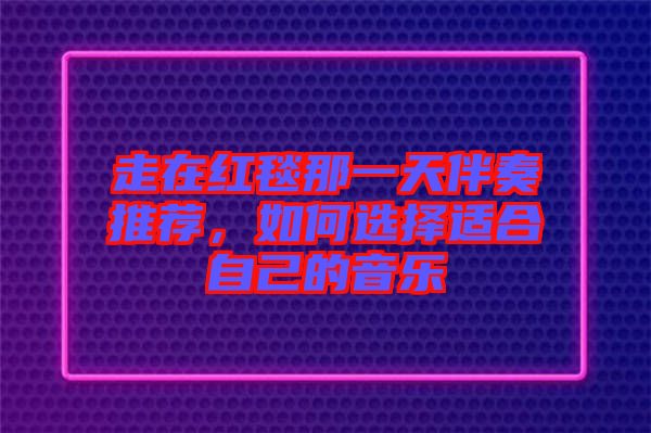 走在紅毯那一天伴奏推薦，如何選擇適合自己的音樂(lè)