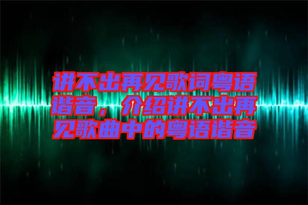 講不出再見歌詞粵語諧音，介紹講不出再見歌曲中的粵語諧音