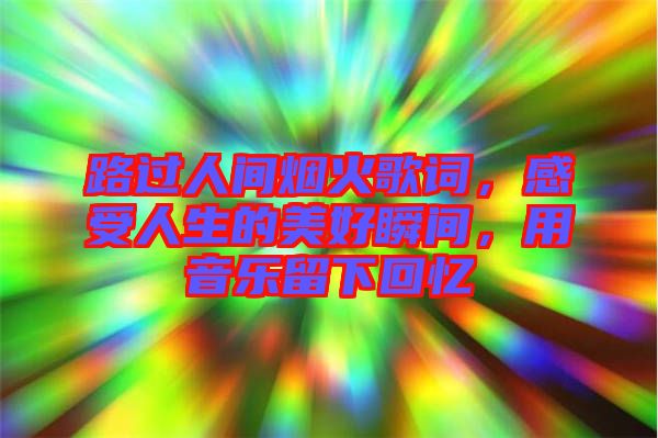 路過人間煙火歌詞，感受人生的美好瞬間，用音樂留下回憶