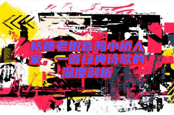 枯藤老樹昏鴉小橋人家，一首經(jīng)典詩(shī)歌的深度剖析