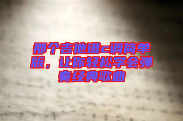 那個(gè)吉他譜c調(diào)簡(jiǎn)單版，讓你輕松學(xué)會(huì)彈奏經(jīng)典歌曲