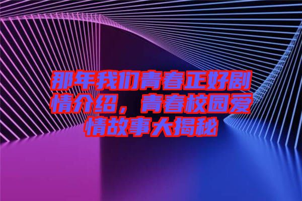 那年我們青春正好劇情介紹，青春校園愛情故事大揭秘