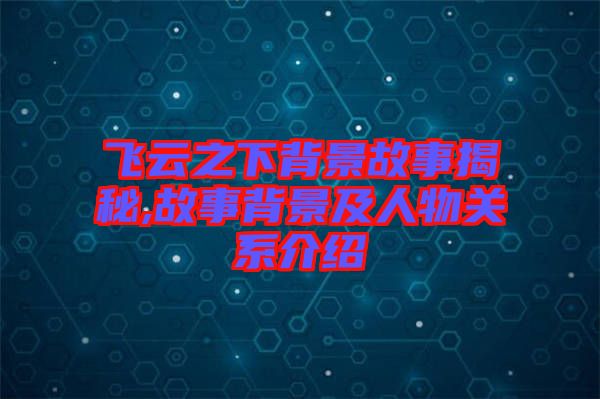 飛云之下背景故事揭秘,故事背景及人物關系介紹