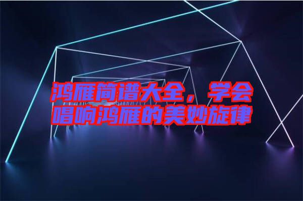 鴻雁簡譜大全，學(xué)會唱響鴻雁的美妙旋律