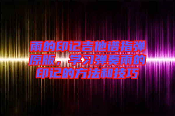 雨的印記吉他譜指彈原版，學(xué)習(xí)彈奏雨的印記的方法和技巧