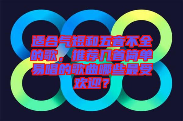 適合氣短和五音不全的歌，推薦幾首簡單易唱的歌曲哪些最受歡迎？