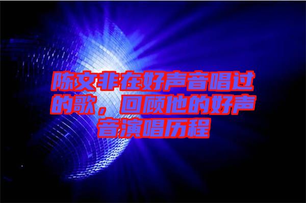 陳文非在好聲音唱過(guò)的歌，回顧他的好聲音演唱?dú)v程