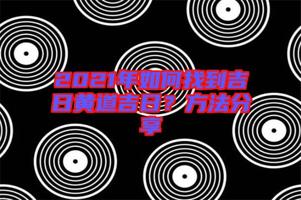 2021年如何找到吉日黃道吉日？方法分享