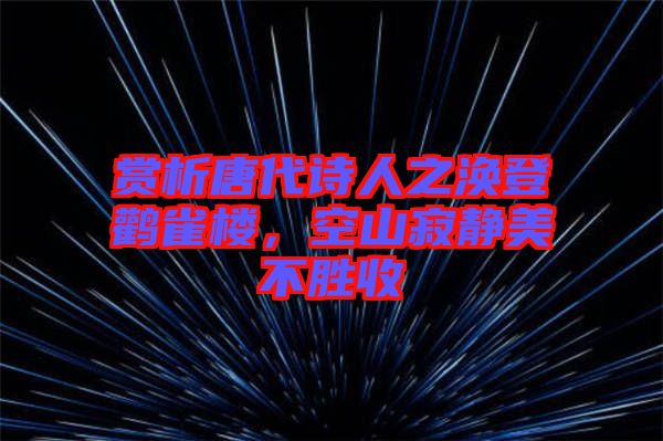 賞析唐代詩人之渙登鸛雀樓，空山寂靜美不勝收