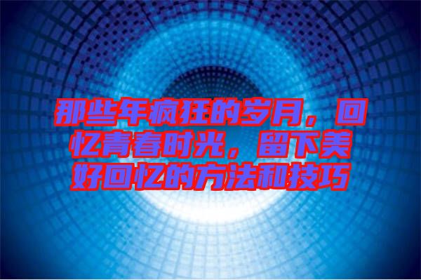 那些年瘋狂的歲月，回憶青春時光，留下美好回憶的方法和技巧