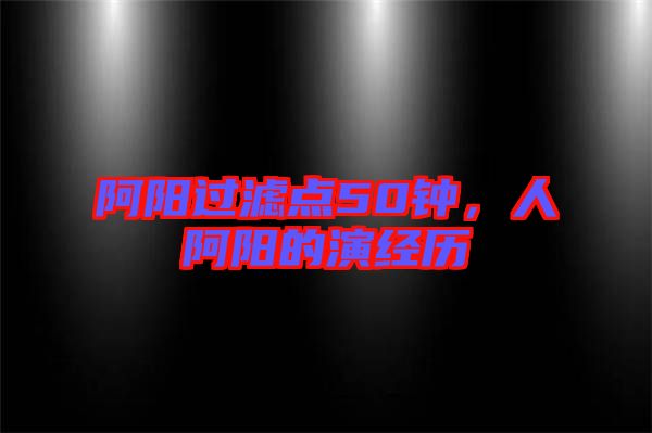 阿陽過濾點(diǎn)50鐘，人阿陽的演經(jīng)歷