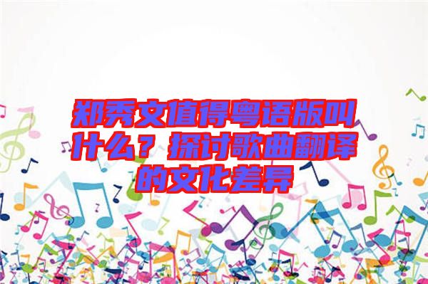 鄭秀文值得粵語版叫什么？探討歌曲翻譯的文化差異