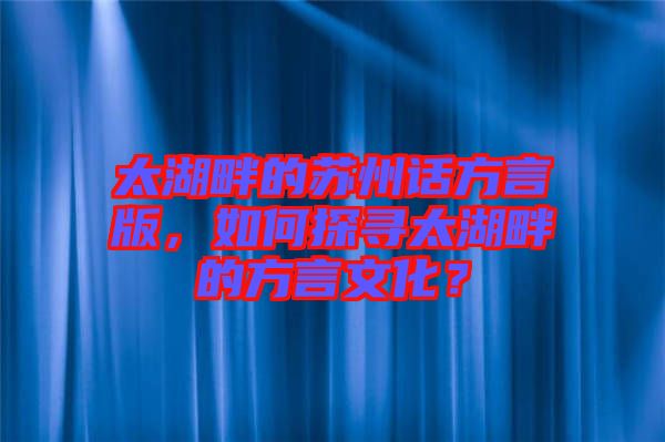 太湖畔的蘇州話方言版，如何探尋太湖畔的方言文化？