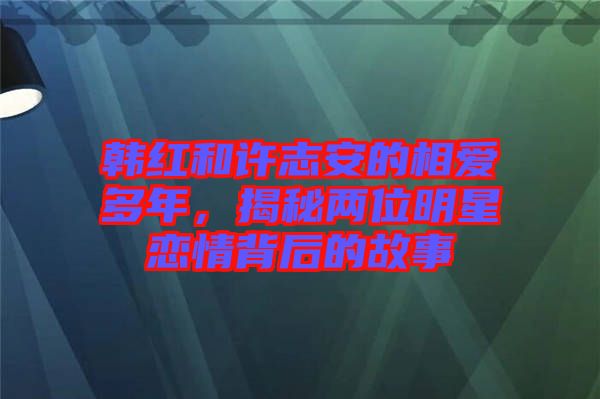 韓紅和許志安的相愛多年，揭秘兩位明星戀情背后的故事