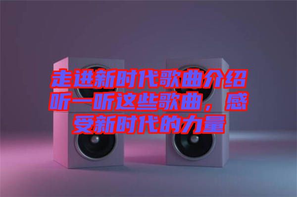 走進(jìn)新時(shí)代歌曲介紹聽一聽這些歌曲，感受新時(shí)代的力量