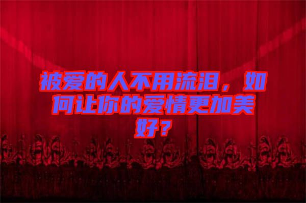 被愛的人不用流淚，如何讓你的愛情更加美好？