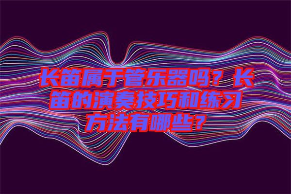 長笛屬于管樂器嗎？長笛的演奏技巧和練習方法有哪些？