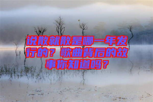 說散就散是哪一年發(fā)行的？歌曲背后的故事你知道嗎？