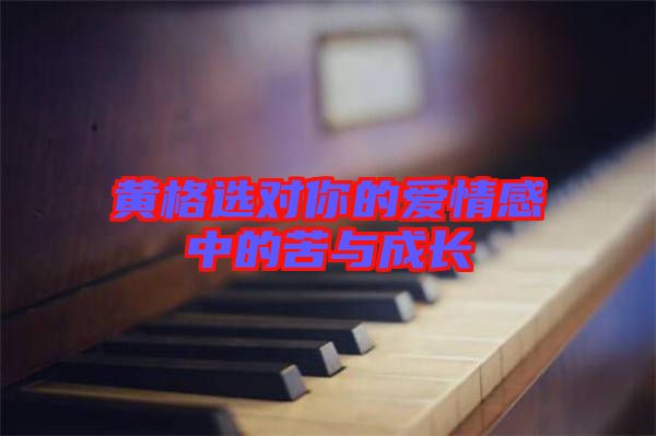 黃格選對(duì)你的愛情感中的苦與成長(zhǎng)