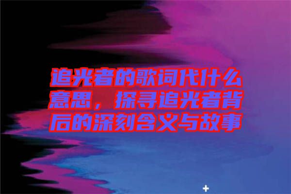 追光者的歌詞代什么意思，探尋追光者背后的深刻含義與故事