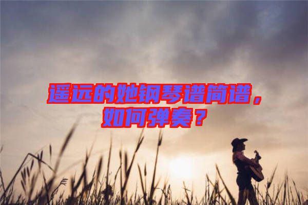 遙遠(yuǎn)的她鋼琴譜簡(jiǎn)譜，如何彈奏？