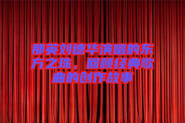 那英劉德華演唱的東方之珠，回顧經(jīng)典歌曲的創(chuàng)作故事