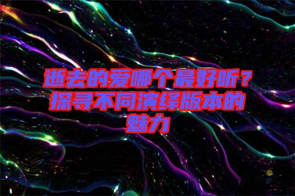 逝去的愛(ài)哪個(gè)最好聽(tīng)？探尋不同演繹版本的魅力