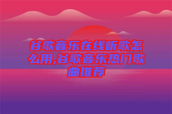 谷歌音樂(lè)在線聽歌怎么用,谷歌音樂(lè)熱門歌曲推薦