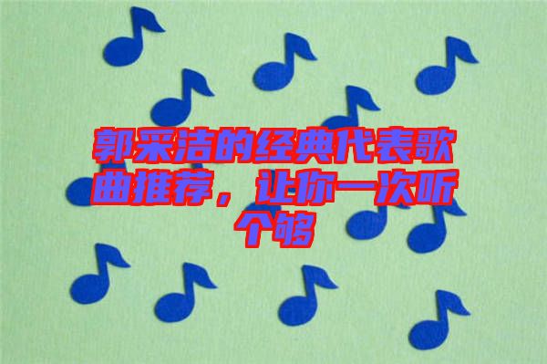 郭采潔的經(jīng)典代表歌曲推薦，讓你一次聽個(gè)夠