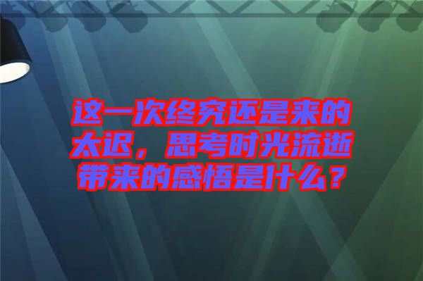 這一次終究還是來(lái)的太遲，思考時(shí)光流逝帶來(lái)的感悟是什么？