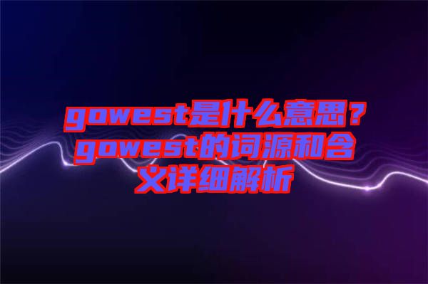 gowest是什么意思？gowest的詞源和含義詳細(xì)解析