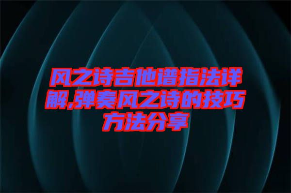 風之詩吉他譜指法詳解,彈奏風之詩的技巧方法分享