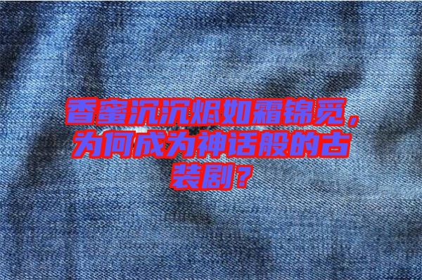 香蜜沉沉燼如霜錦覓，為何成為神話般的古裝?。? width=