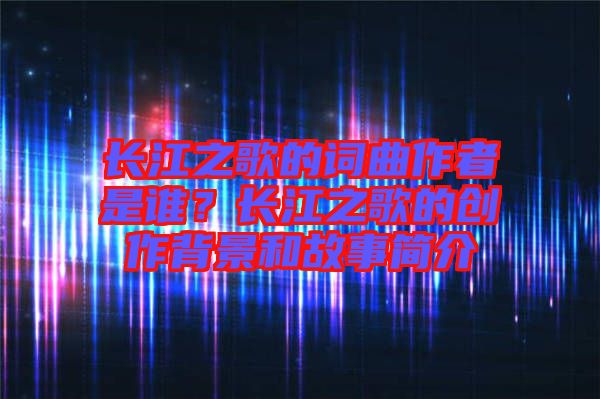 長江之歌的詞曲作者是誰？長江之歌的創(chuàng)作背景和故事簡介