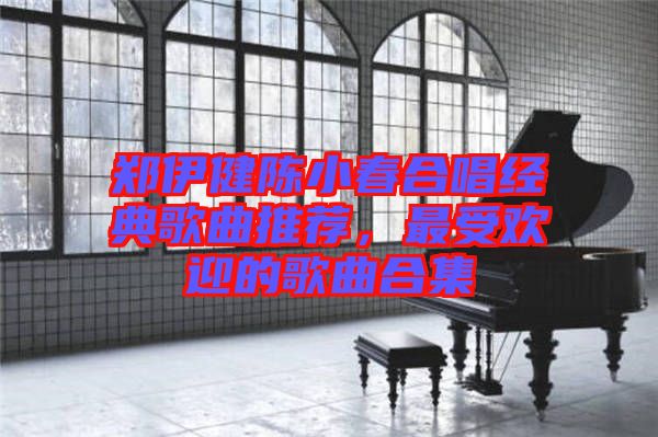 鄭伊健陳小春合唱經典歌曲推薦，最受歡迎的歌曲合集