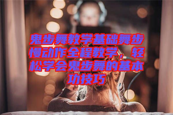 鬼步舞教學基礎(chǔ)舞步慢動作全程教學，輕松學會鬼步舞的基本功技巧