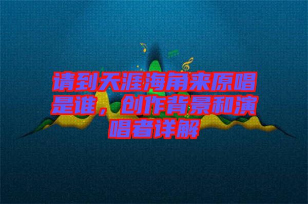 請(qǐng)到天涯海角來原唱是誰，創(chuàng)作背景和演唱者詳解