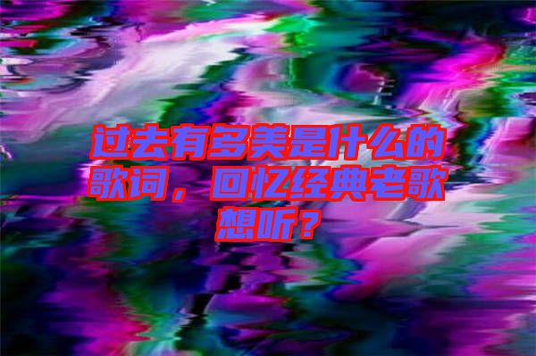 過去有多美是什么的歌詞，回憶經典老歌想聽？