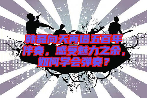 韓磊向天再借五百年伴奏，感受魅力之余，如何學(xué)會(huì)彈奏？