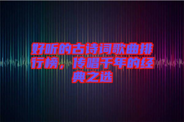 好聽的古詩(shī)詞歌曲排行榜，傳唱千年的經(jīng)典之選